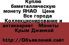 Куплю биметаллическую монету ЯНАО › Цена ­ 6 000 - Все города Коллекционирование и антиквариат » Монеты   . Крым,Джанкой